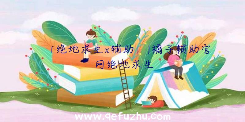 「绝地求生x辅助」|橘子辅助官网绝地求生